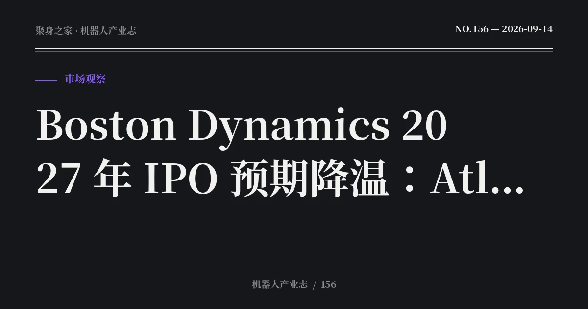 Boston Dynamics 2027 年 IPO 预期降温：Atlas 的估值叙事开始让位于规模部署
